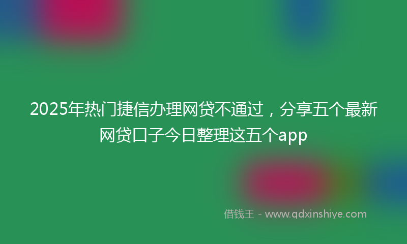 2025年热门捷信办理网贷不通过，分享五个最新网贷口子今日整理这五个app