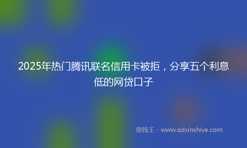 2025年热门腾讯联名信用卡被拒，分享五个利息低的网贷口子