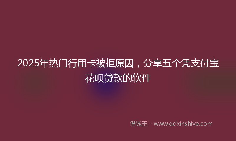 2025年热门行用卡被拒原因，分享五个凭支付宝花呗贷款的软件