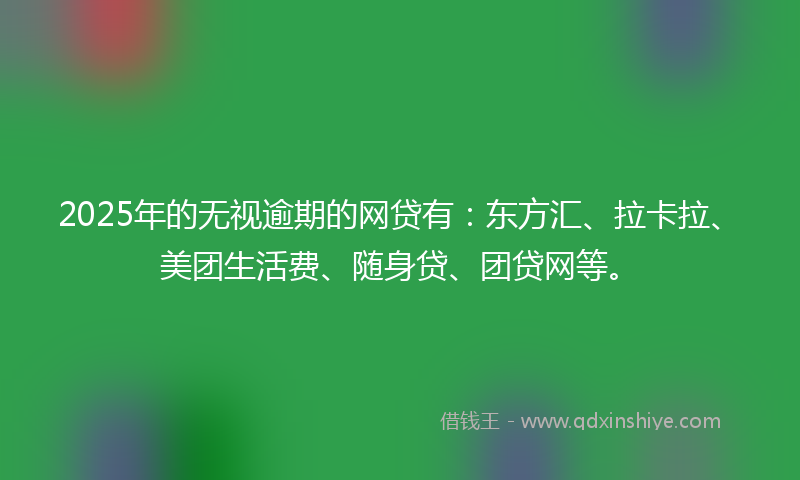 2025年的无视逾期的网贷有：东方汇、拉卡拉、美团生活费、随身贷、团贷网等。