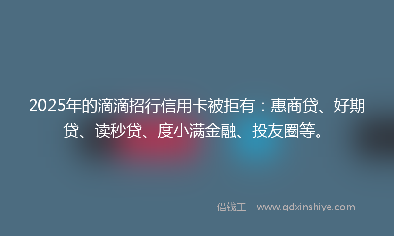 2025年的滴滴招行信用卡被拒有：惠商贷、好期贷、读秒贷、度小满金融、投友圈等。