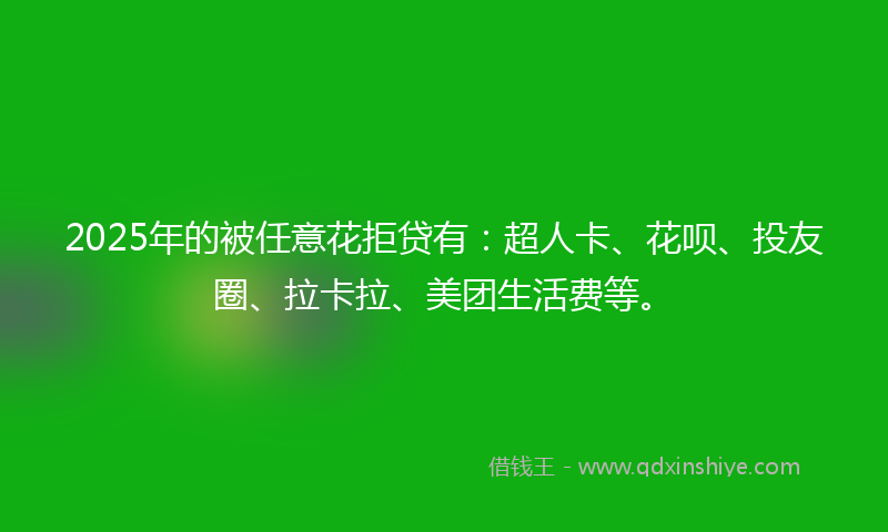 2025年的被任意花拒贷有：超人卡、花呗、投友圈、拉卡拉、美团生活费等。