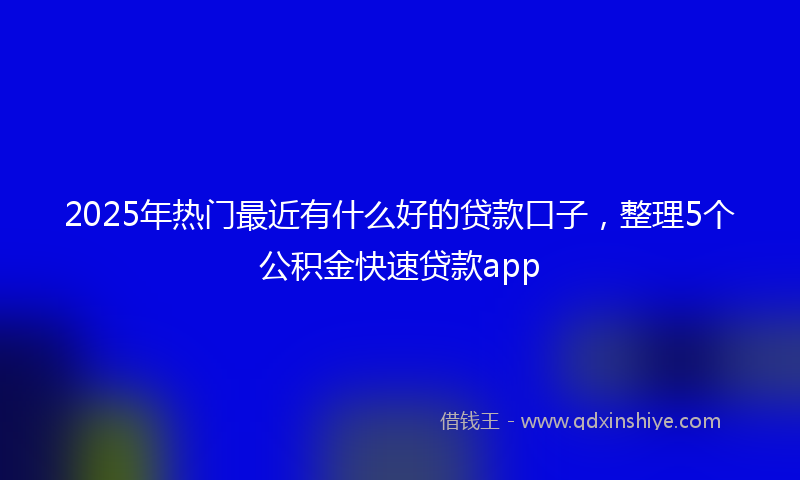 2025年热门最近有什么好的贷款口子，整理5个公积金快速贷款app