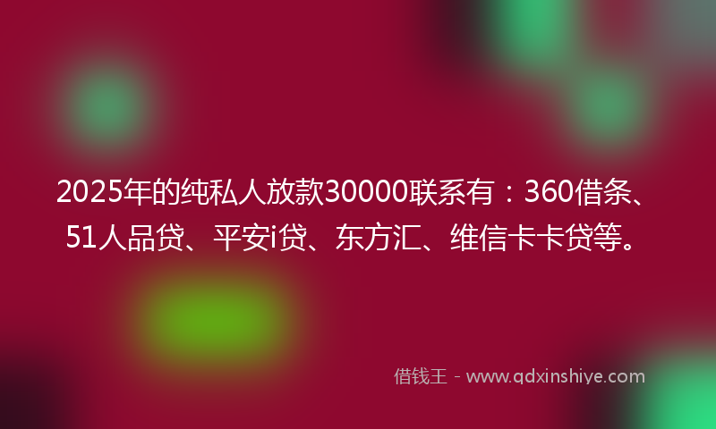 2025年的纯私人放款30000联系有：360借条、51人品贷、平安i贷、东方汇、维信卡卡贷等。