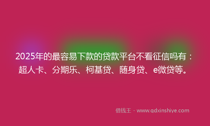 2025年的最容易下款的贷款平台不看征信吗有：超人卡、分期乐、柯基贷、随身贷、e微贷等。