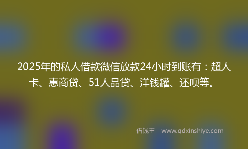 2025年的私人借款微信放款24小时到账有：超人卡、惠商贷、51人品贷、洋钱罐、还呗等。
