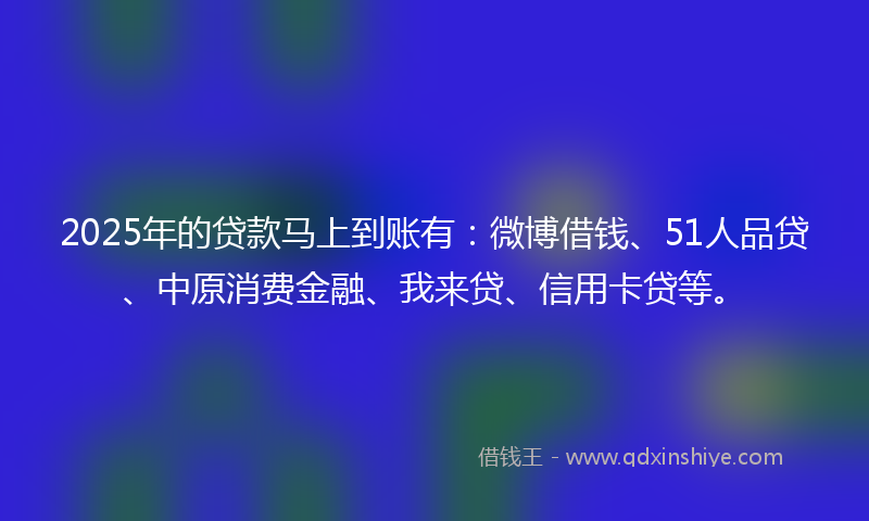 2025年的贷款马上到账有：微博借钱、51人品贷、中原消费金融、我来贷、信用卡贷等。