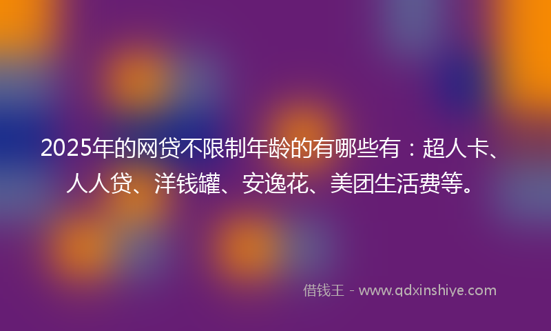2025年的网贷不限制年龄的有哪些有：超人卡、人人贷、洋钱罐、安逸花、美团生活费等。