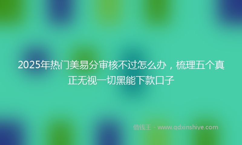 2025年热门美易分审核不过怎么办，梳理五个真正无视一切黑能下款口子