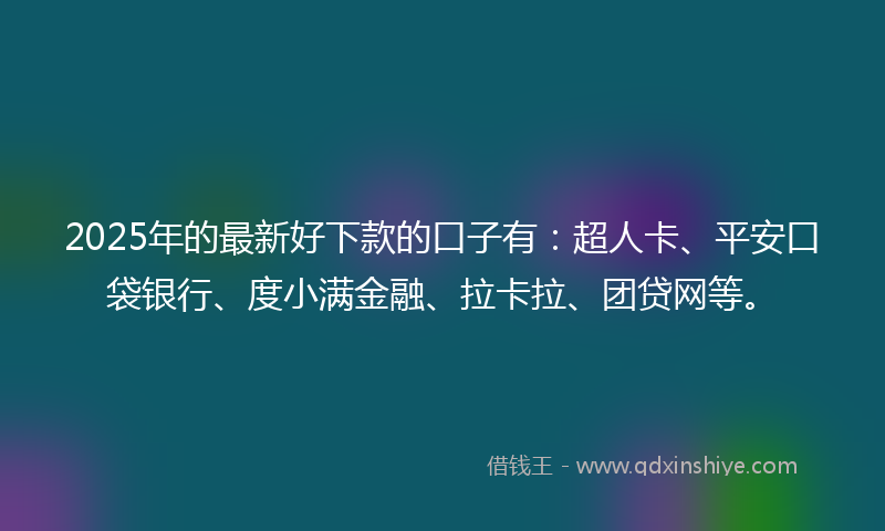 2025年的最新好下款的口子有：超人卡、平安口袋银行、度小满金融、拉卡拉、团贷网等。