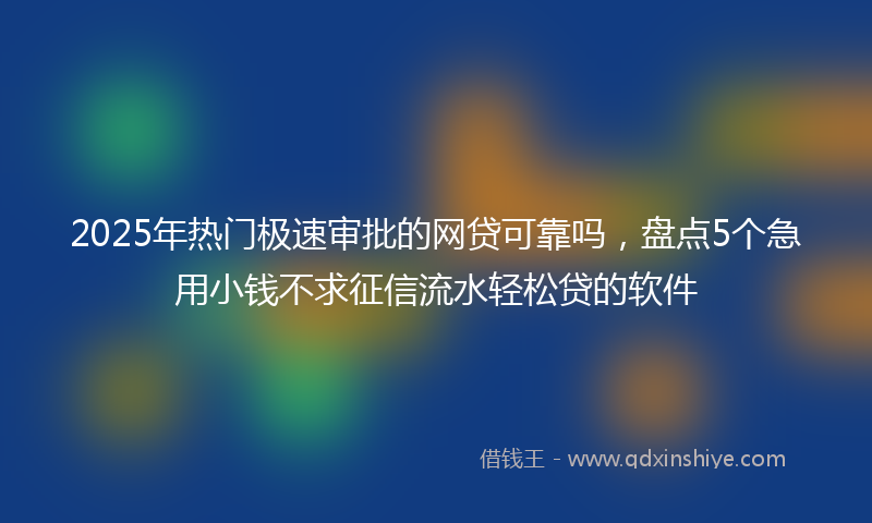 2025年热门极速审批的网贷可靠吗，盘点5个急用小钱不求征信流水轻松贷的软件