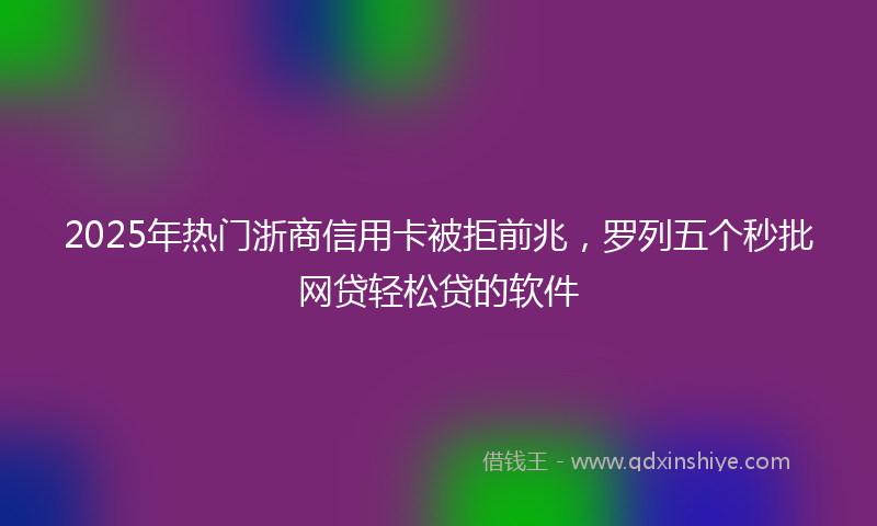 2025年热门浙商信用卡被拒前兆，罗列五个秒批网贷轻松贷的软件