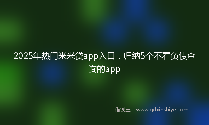 2025年热门米米贷app入口，归纳5个不看负债查询的app