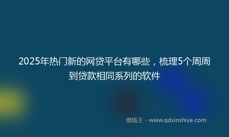 2025年热门新的网贷平台有哪些，梳理5个周周到贷款相同系列的软件