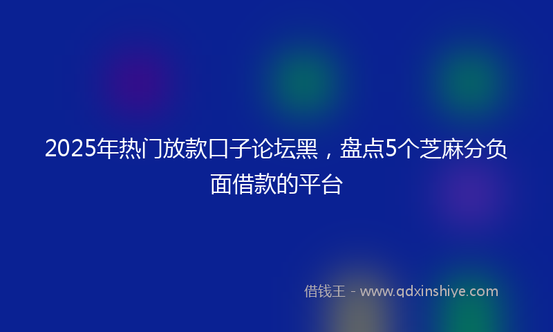 2025年热门放款口子论坛黑，盘点5个芝麻分负面借款的平台
