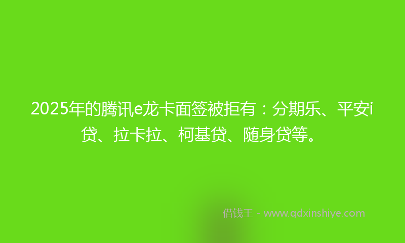 2025年的腾讯e龙卡面签被拒有：分期乐、平安i贷、拉卡拉、柯基贷、随身贷等。