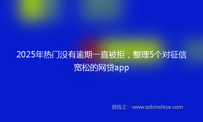2025年热门没有逾期一直被拒，整理5个对征信宽松的网贷app