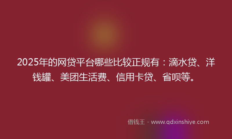 2025年的网贷平台哪些比较正规有：滴水贷、洋钱罐、美团生活费、信用卡贷、省呗等。