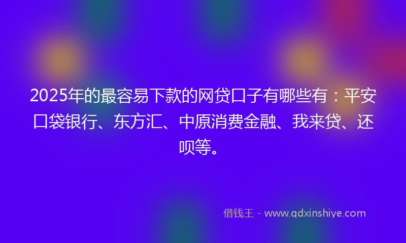 2025年的最容易下款的网贷口子有哪些有：平安口袋银行、东方汇、中原消费金融、我来贷、还呗等。