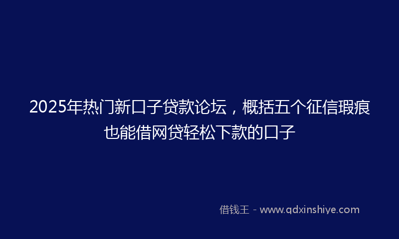 2025年热门新口子贷款论坛，概括五个征信瑕疵也能借网贷轻松下款的口子