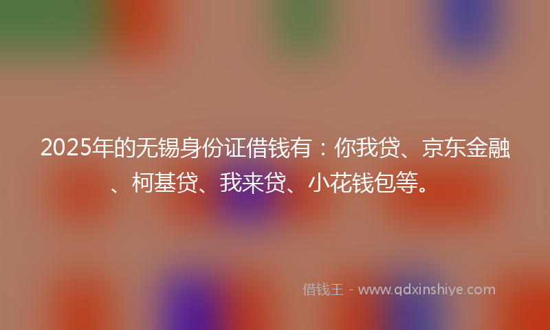 2025年的无锡身份证借钱有：你我贷、京东金融、柯基贷、我来贷、小花钱包等。