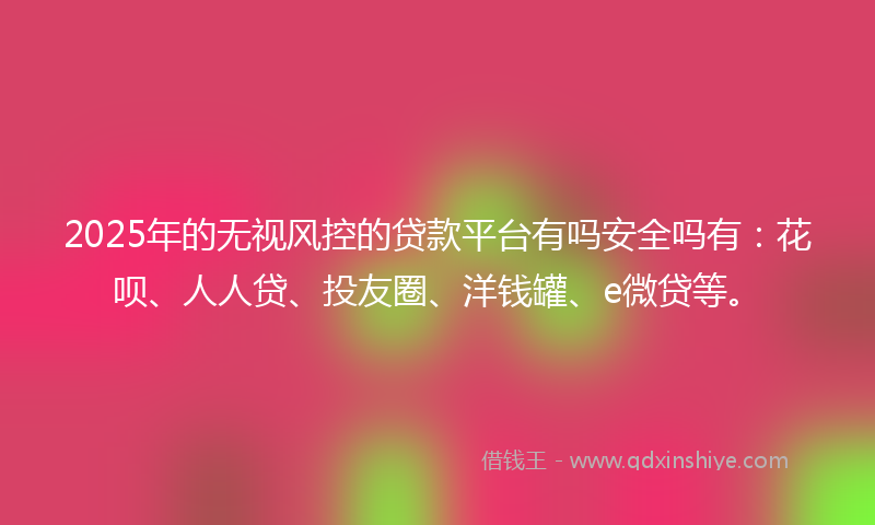 2025年的无视风控的贷款平台有吗安全吗有：花呗、人人贷、投友圈、洋钱罐、e微贷等。