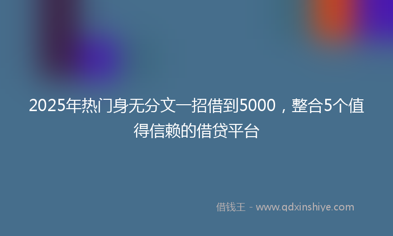 2025年热门身无分文一招借到5000，整合5个值得信赖的借贷平台