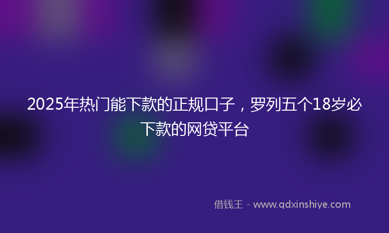 2025年热门能下款的正规口子，罗列五个18岁必下款的网贷平台