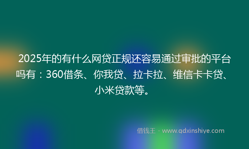 2025年的有什么网贷正规还容易通过审批的平台吗有：360借条、你我贷、拉卡拉、维信卡卡贷、小米贷款等。