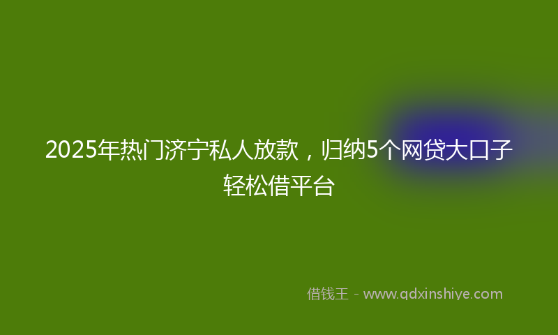 2025年热门济宁私人放款，归纳5个网贷大口子轻松借平台