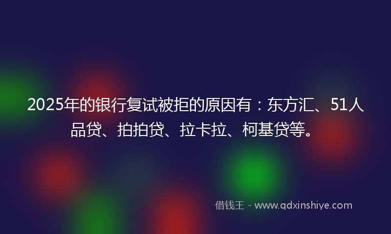 2025年的银行复试被拒的原因有：东方汇、51人品贷、拍拍贷、拉卡拉、柯基贷等。
