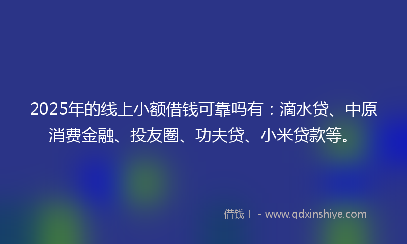 2025年的线上小额借钱可靠吗有：滴水贷、中原消费金融、投友圈、功夫贷、小米贷款等。