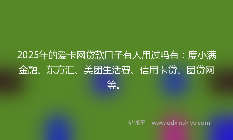 2025年的爱卡网贷款口子有人用过吗有：度小满金融、东方汇、美团生活费、信用卡贷、团贷网等。
