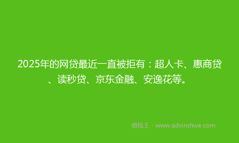 2025年的网贷最近一直被拒有：超人卡、惠商贷、读秒贷、京东金融、安逸花等。