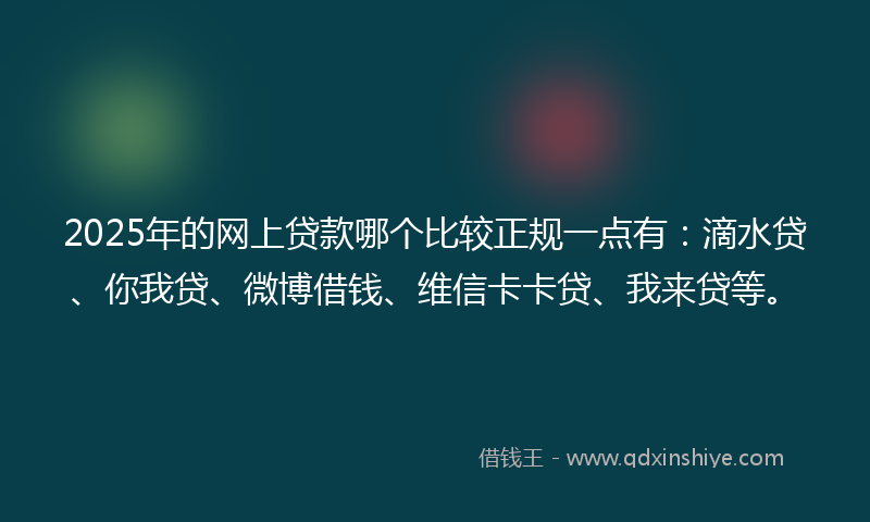 2025年的网上贷款哪个比较正规一点有：滴水贷、你我贷、微博借钱、维信卡卡贷、我来贷等。