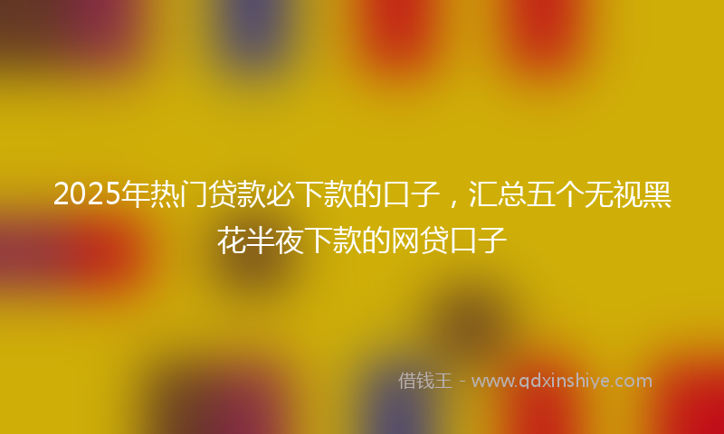 2025年热门贷款必下款的口子，汇总五个无视黑花半夜下款的网贷口子