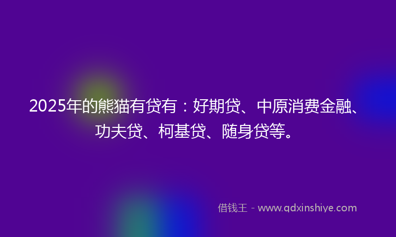 2025年的熊猫有贷有：好期贷、中原消费金融、功夫贷、柯基贷、随身贷等。