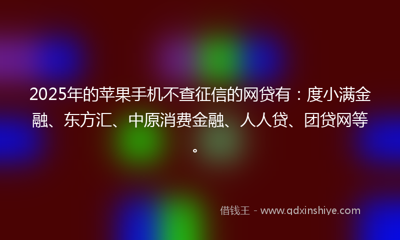 2025年的苹果手机不查征信的网贷有：度小满金融、东方汇、中原消费金融、人人贷、团贷网等。