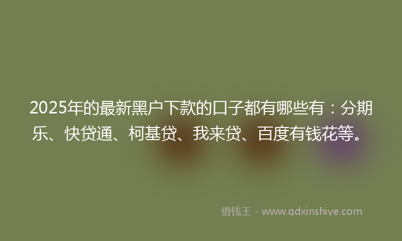 2025年的最新黑户下款的口子都有哪些有：分期乐、快贷通、柯基贷、我来贷、百度有钱花等。