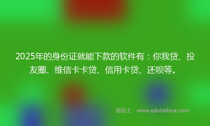 2025年的身份证就能下款的软件有：你我贷、投友圈、维信卡卡贷、信用卡贷、还呗等。