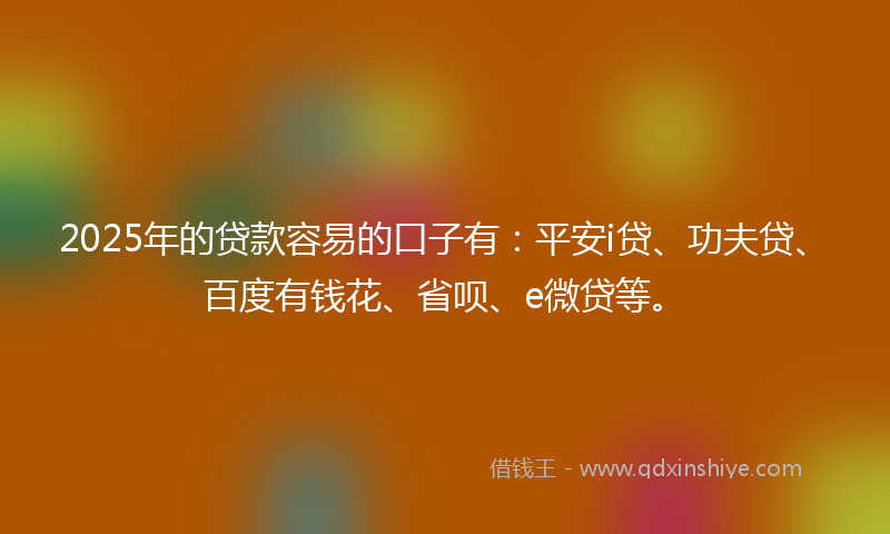 2025年的贷款容易的口子有：平安i贷、功夫贷、百度有钱花、省呗、e微贷等。