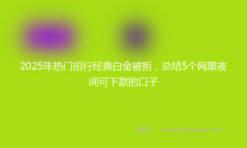 2025年热门招行经典白金被拒，总结5个网黑夜间可下款的口子