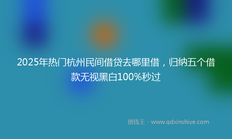 2025年热门杭州民间借贷去哪里借，归纳五个借款无视黑白100%秒过