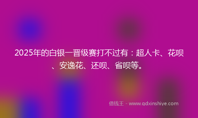 2025年的白银一晋级赛打不过有：超人卡、花呗、安逸花、还呗、省呗等。