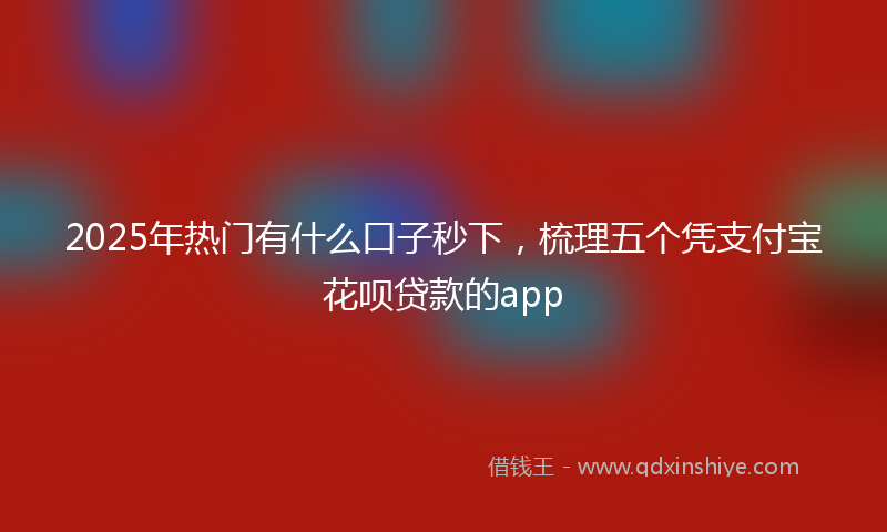 2025年热门有什么口子秒下，梳理五个凭支付宝花呗贷款的app