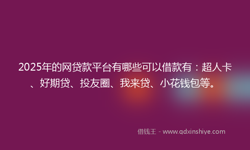 2025年的网贷款平台有哪些可以借款有：超人卡、好期贷、投友圈、我来贷、小花钱包等。