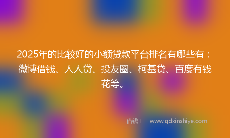2025年的比较好的小额贷款平台排名有哪些有：微博借钱、人人贷、投友圈、柯基贷、百度有钱花等。