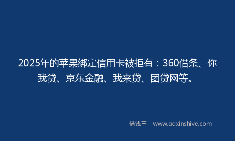 2025年的苹果绑定信用卡被拒有：360借条、你我贷、京东金融、我来贷、团贷网等。
