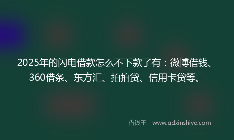 2025年的闪电借款怎么不下款了有：微博借钱、360借条、东方汇、拍拍贷、信用卡贷等。
