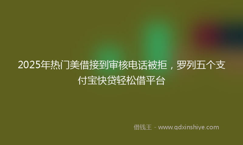 2025年热门美借接到审核电话被拒，罗列五个支付宝快贷轻松借平台